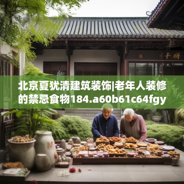 北京夏犹清建筑装饰|老年人装修的禁忌食物184.a60b61c64fgy.71htyj
