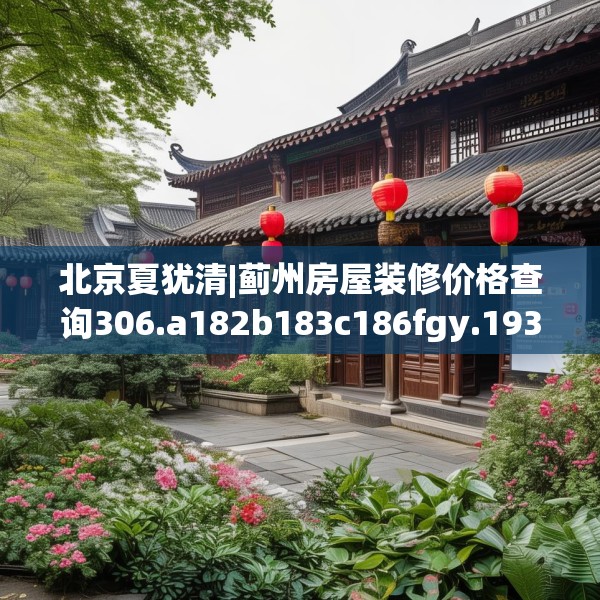 北京夏犹清|蓟州房屋装修价格查询306.a182b183c186fgy.193nbn