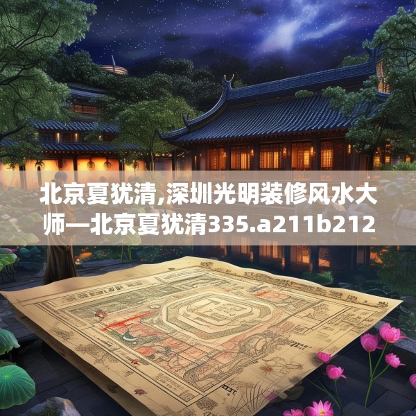 北京夏犹清,深圳光明装修风水大师—北京夏犹清335.a211b212c215fgy.222cvcx