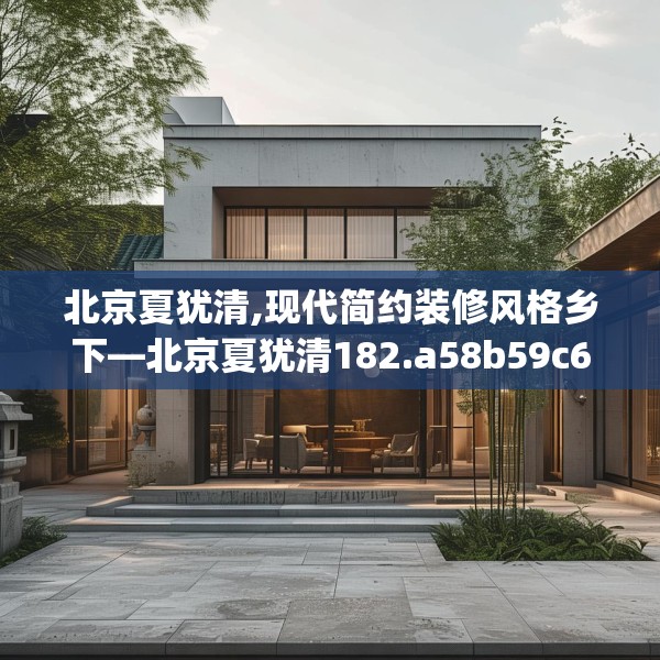 北京夏犹清,现代简约装修风格乡下—北京夏犹清182.a58b59c62fgy.6976681