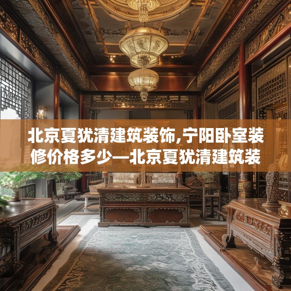 北京夏犹清建筑装饰,宁阳卧室装修价格多少—北京夏犹清建筑装饰258.a134b135c138fgy.145dsfds