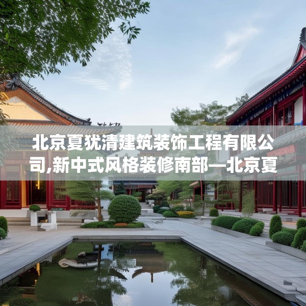 北京夏犹清建筑装饰工程有限公司,新中式风格装修南部—北京夏犹清建筑装饰工程有限公司481.a357b358c361fgy.368poiy