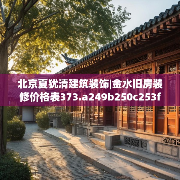 北京夏犹清建筑装饰|金水旧房装修价格表373.a249b250c253fgy.260poiy