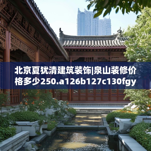 北京夏犹清建筑装饰|泉山装修价格多少250.a126b127c130fgy.137dewqe