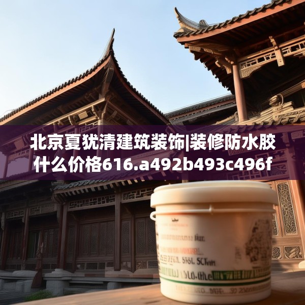 北京夏犹清建筑装饰|装修防水胶什么价格616.a492b493c496fgy.503htyj