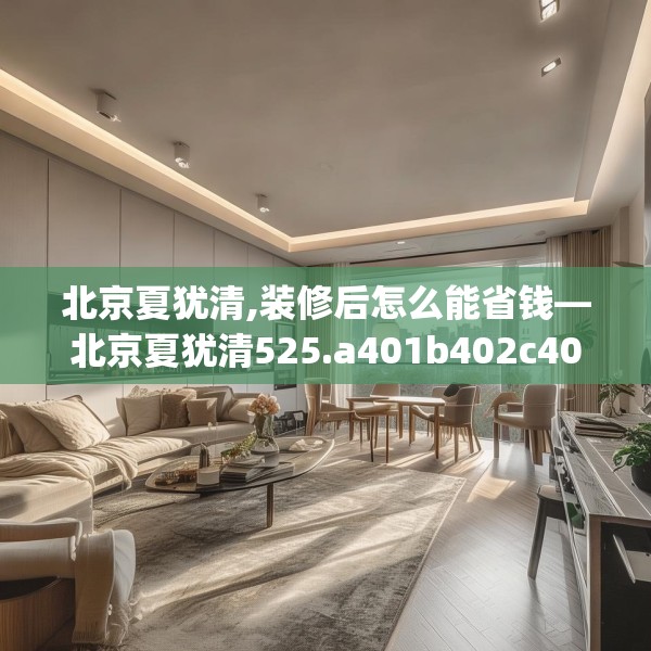 北京夏犹清,装修后怎么能省钱—北京夏犹清525.a401b402c405fgy.412uyk