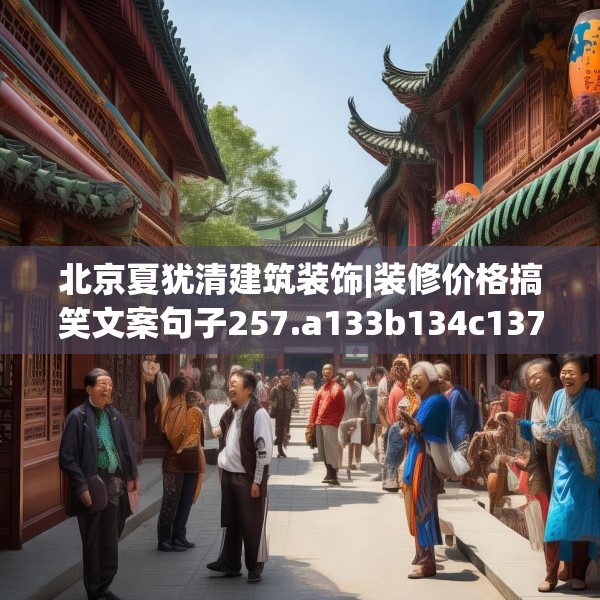 北京夏犹清建筑装饰|装修价格搞笑文案句子257.a133b134c137fgy.144fds