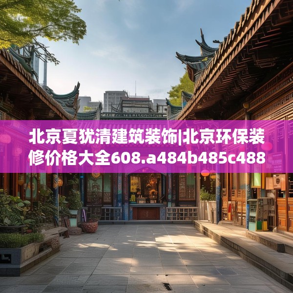 北京夏犹清建筑装饰|北京环保装修价格大全608.a484b485c488fgy.495xczxv