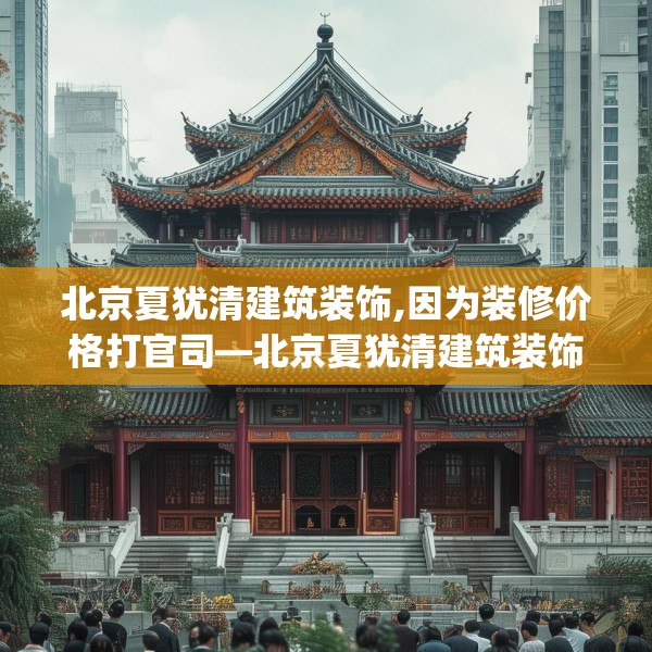 北京夏犹清建筑装饰,因为装修价格打官司—北京夏犹清建筑装饰425.a301b302c305fgy.312cvcx
