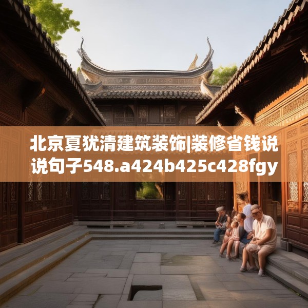 北京夏犹清建筑装饰|装修省钱说说句子548.a424b425c428fgy.435wew