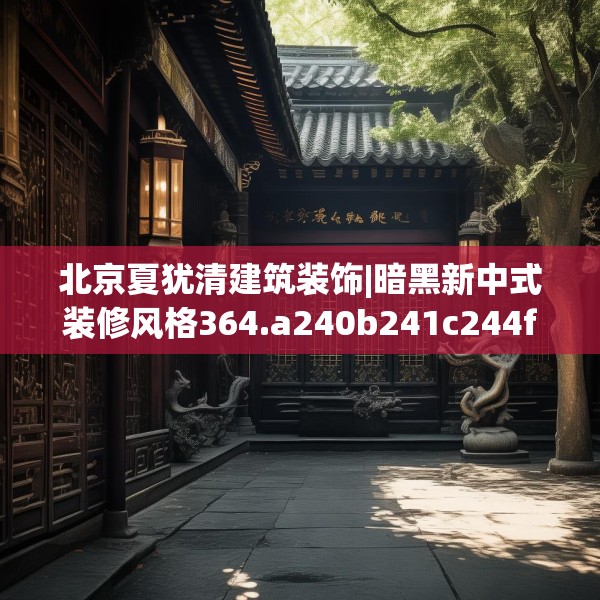 北京夏犹清建筑装饰|暗黑新中式装修风格364.a240b241c244fgy.251htyj