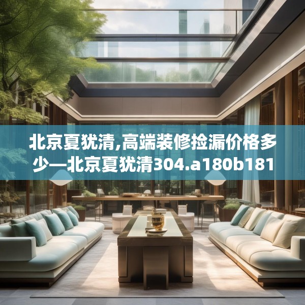 北京夏犹清,高端装修捡漏价格多少—北京夏犹清304.a180b181c184fgy.191dewqe