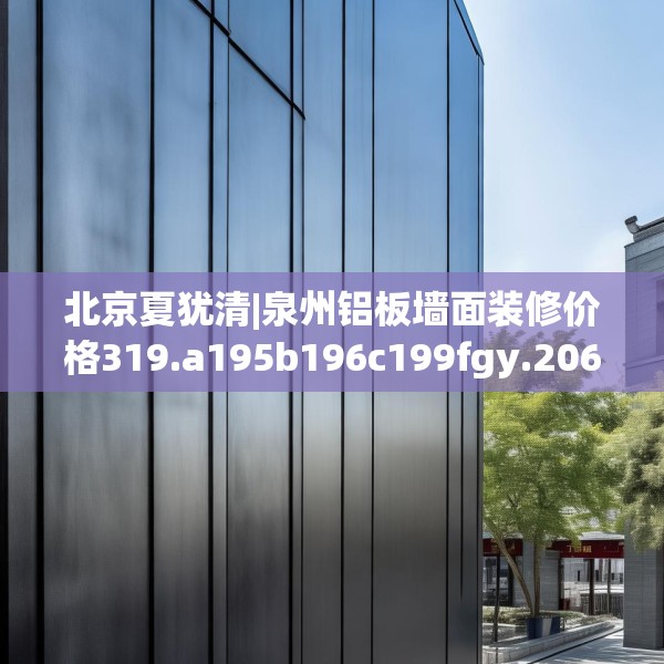 北京夏犹清|泉州铝板墙面装修价格319.a195b196c199fgy.206poiy