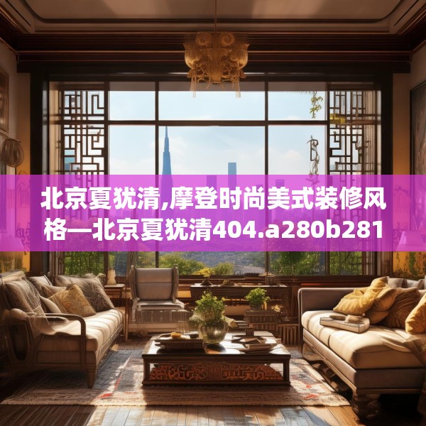北京夏犹清,摩登时尚美式装修风格—北京夏犹清404.a280b281c284fgy.291wew