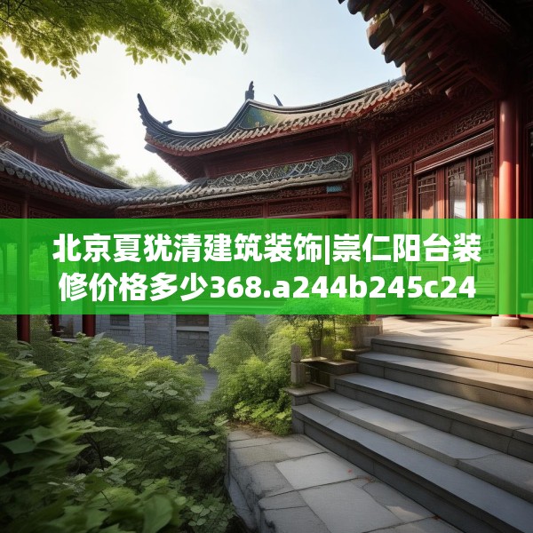 北京夏犹清建筑装饰|崇仁阳台装修价格多少368.a244b245c248fgy.255wew