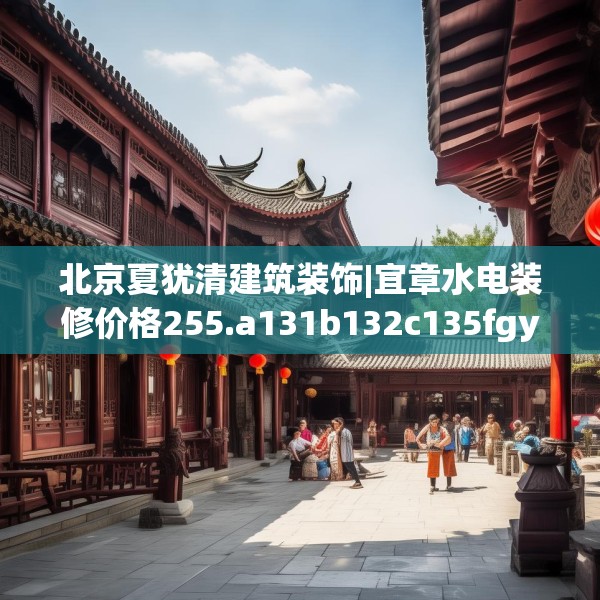北京夏犹清建筑装饰|宜章水电装修价格255.a131b132c135fgy.142uyk