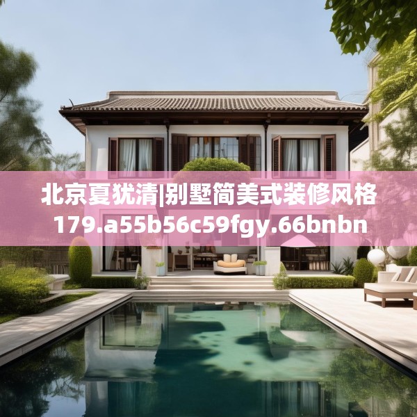 北京夏犹清|别墅简美式装修风格179.a55b56c59fgy.66bnbn