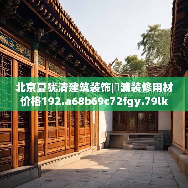 北京夏犹清建筑装饰|澥浦装修用材价格192.a68b69c72fgy.79lkjl