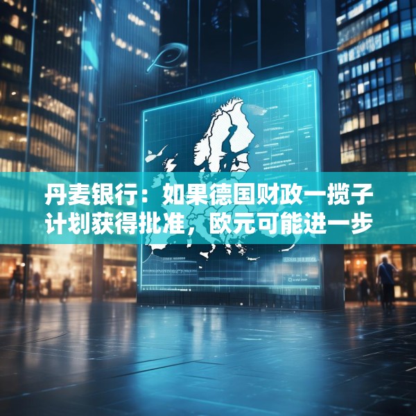 丹麦银行：如果德国财政一揽子计划获得批准，欧元可能进一步上涨