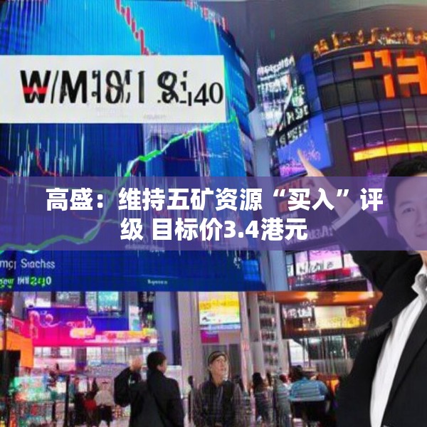 高盛：维持五矿资源“买入”评级 目标价3.4港元