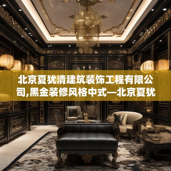 北京夏犹清建筑装饰工程有限公司,黑金装修风格中式—北京夏犹清建筑装饰工程有限公司493.a369b370c373fgy.380fdsfds