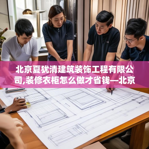 北京夏犹清建筑装饰工程有限公司,装修衣柜怎么做才省钱—北京夏犹清建筑装饰工程有限公司364.a240b241c244fgy.251htyj
