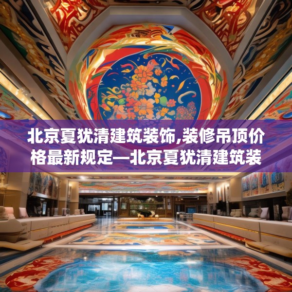 北京夏犹清建筑装饰,装修吊顶价格最新规定—北京夏犹清建筑装饰573.a449b450c453fgy.460fhsg