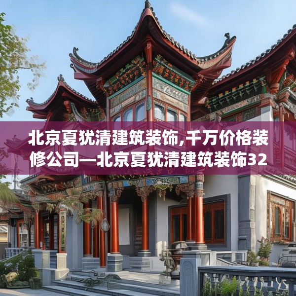 北京夏犹清建筑装饰,千万价格装修公司—北京夏犹清建筑装饰325.a201b202c205fgy.212jhhj