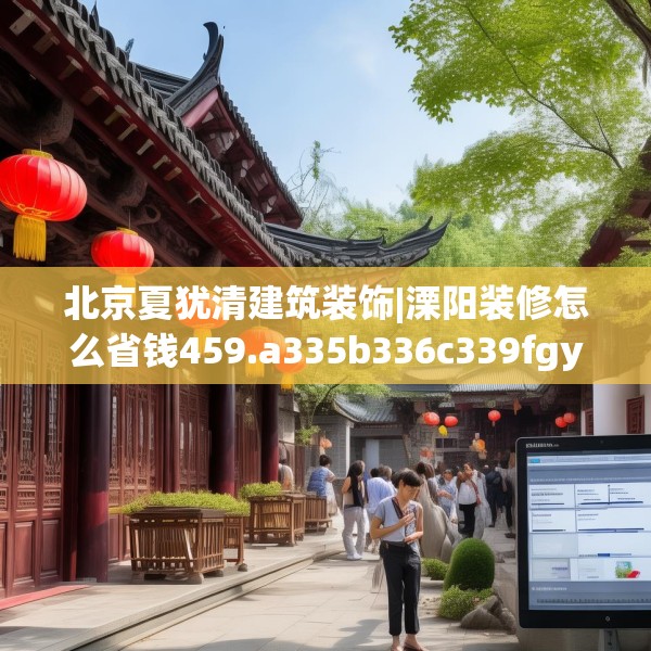 北京夏犹清建筑装饰|溧阳装修怎么省钱459.a335b336c339fgy.346fghfd