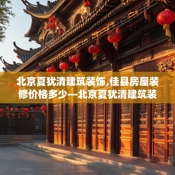 北京夏犹清建筑装饰,佳县房屋装修价格多少—北京夏犹清建筑装饰372.a248b249c252fgy.259lkjl