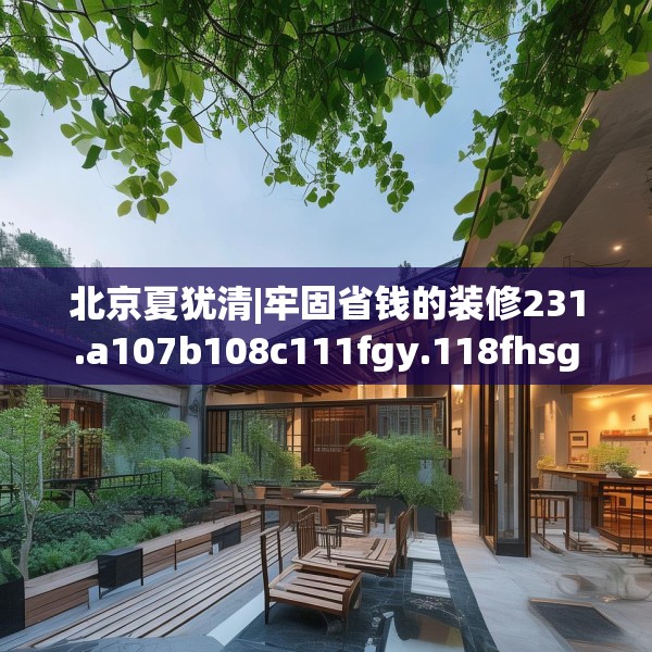 北京夏犹清|牢固省钱的装修231.a107b108c111fgy.118fhsg