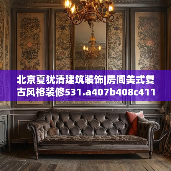 北京夏犹清建筑装饰|房间美式复古风格装修531.a407b408c411fgy.418fghfd