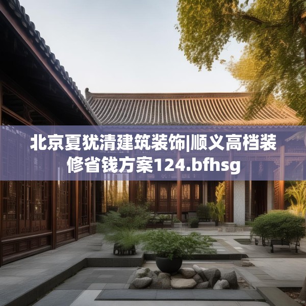 北京夏犹清建筑装饰|顺义高档装修省钱方案124.bfhsg