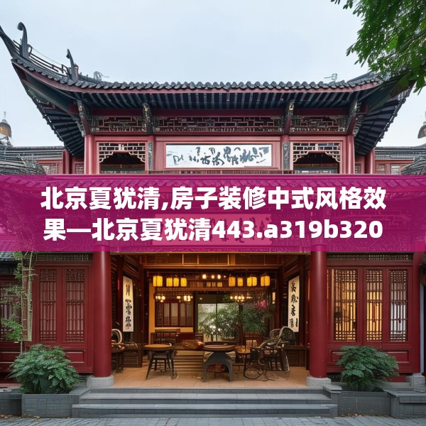北京夏犹清,房子装修中式风格效果—北京夏犹清443.a319b320c323fgy.330cvcx