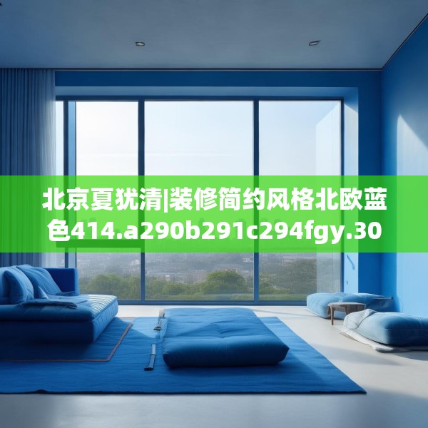 北京夏犹清|装修简约风格北欧蓝色414.a290b291c294fgy.301nbn