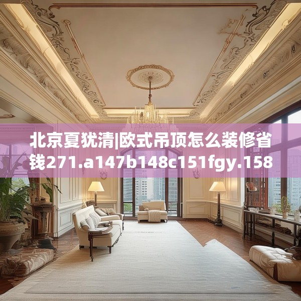 北京夏犹清|欧式吊顶怎么装修省钱271.a147b148c151fgy.158jhhj