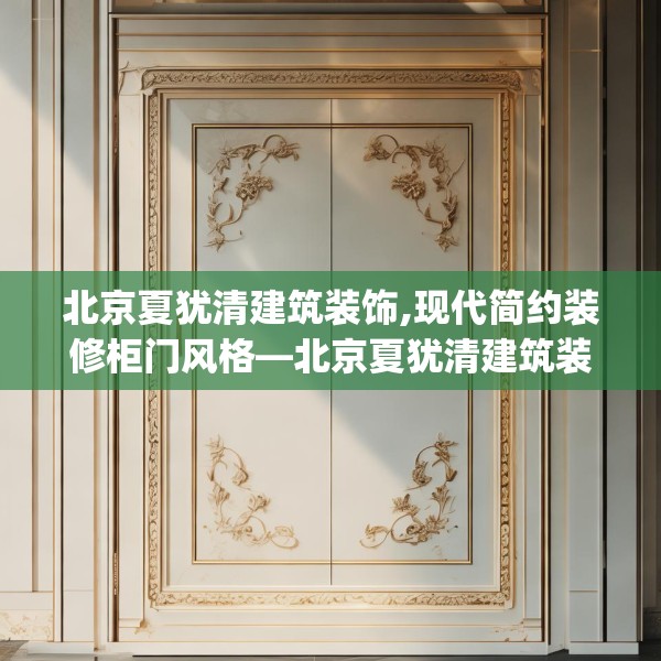 北京夏犹清建筑装饰,现代简约装修柜门风格—北京夏犹清建筑装饰419.a295b296c299fgy.306fds