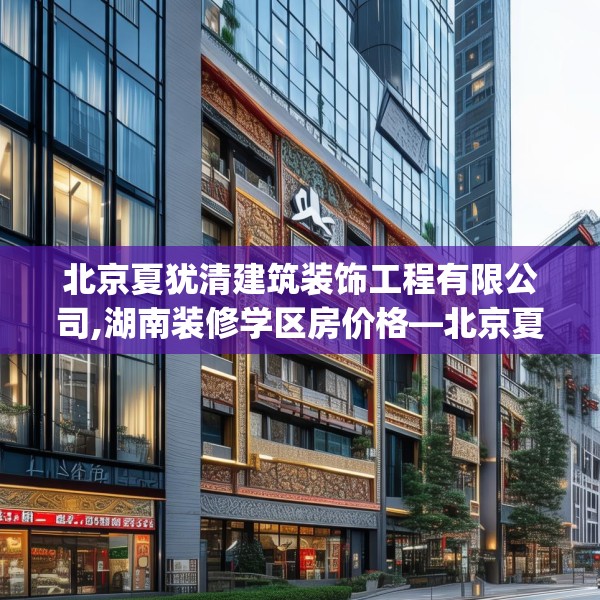 北京夏犹清建筑装饰工程有限公司,湖南装修学区房价格—北京夏犹清建筑装饰工程有限公司494.a370b371c374fgy.381wew