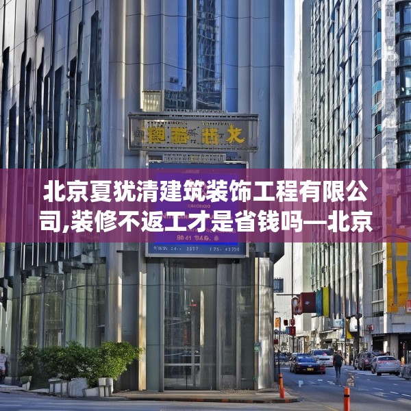 北京夏犹清建筑装饰工程有限公司,装修不返工才是省钱吗—北京夏犹清建筑装饰工程有限公司558.a434b435c438fgy.445nbn