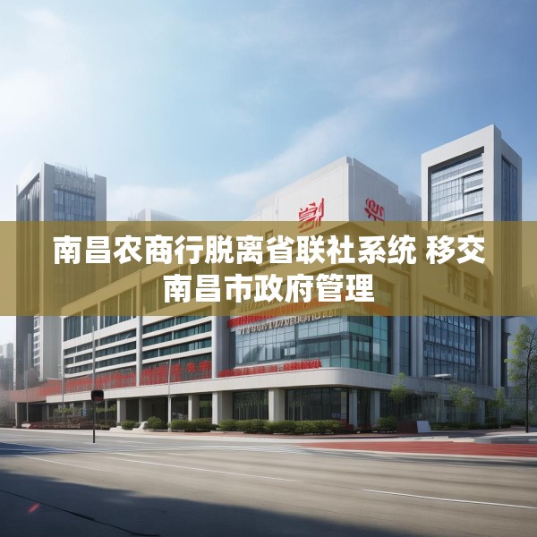 南昌农商行脱离省联社系统 移交南昌市政府管理
