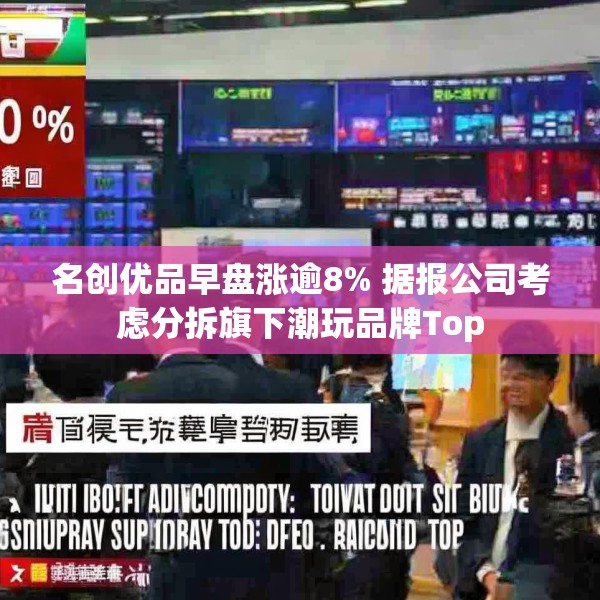 名创优品早盘涨逾8% 据报公司考虑分拆旗下潮玩品牌Top