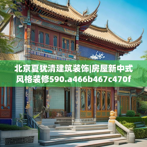 北京夏犹清建筑装饰|房屋新中式风格装修590.a466b467c470fgy.477xczxv