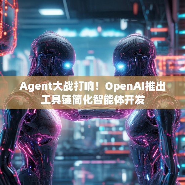 Agent大战打响！OpenAI推出工具链简化智能体开发