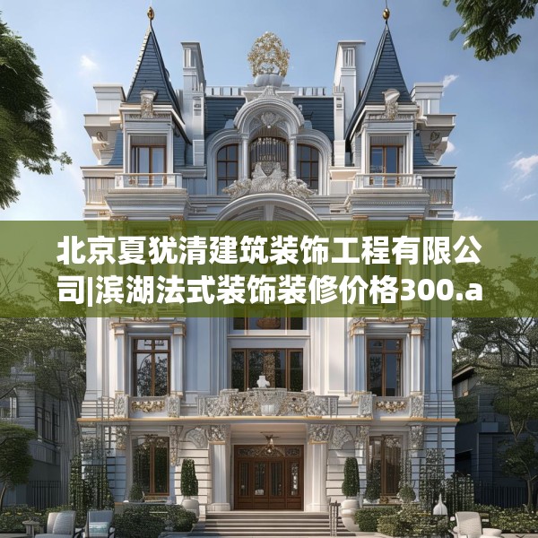 北京夏犹清建筑装饰工程有限公司|滨湖法式装饰装修价格300.a176b177c180fgy.187lkjl