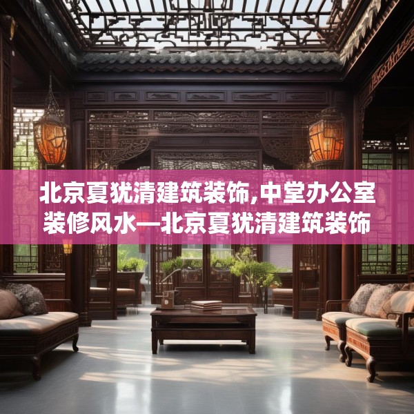 北京夏犹清建筑装饰,中堂办公室装修风水—北京夏犹清建筑装饰492.a368b369c372fgy.379dsfds