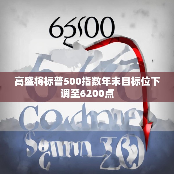 高盛将标普500指数年末目标位下调至6200点