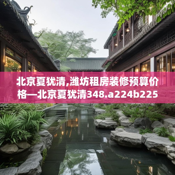 北京夏犹清,潍坊租房装修预算价格—北京夏犹清348.a224b225c228fgy.235dsfds