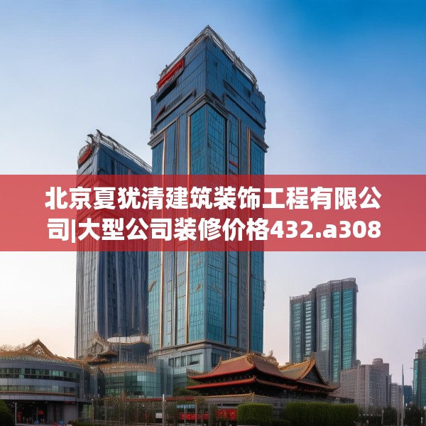 北京夏犹清建筑装饰工程有限公司|大型公司装修价格432.a308b309c312fgy.319nbn