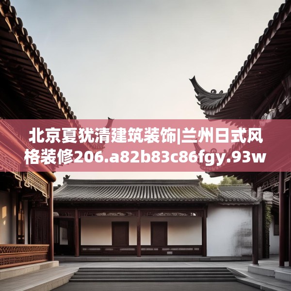 北京夏犹清建筑装饰|兰州日式风格装修206.a82b83c86fgy.93wew