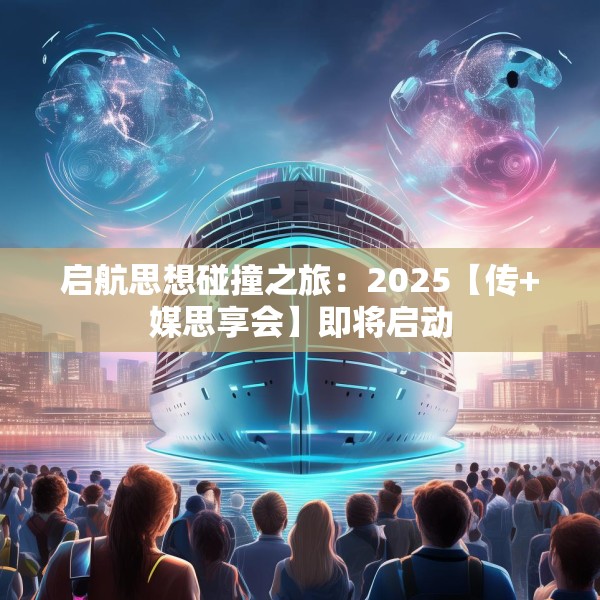 启航思想碰撞之旅：2025【传+媒思享会】即将启动
